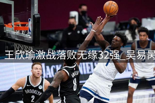 王欣瑜激战落败无缘32强 吴易昺强势晋级将战阿尔卡拉斯
