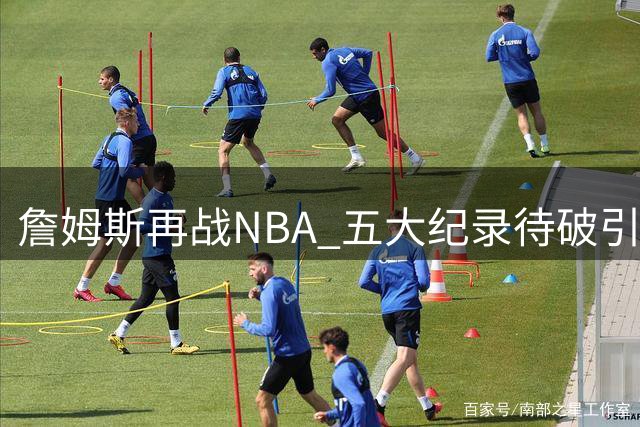 詹姆斯再战NBA 五大纪录待破引期待