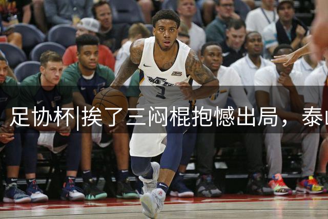 足协杯|挨了三闷棍抱憾出局，泰山队需要“痛定思痛”